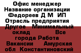 Офис-менеджер › Название организации ­ Федореев Д.М, ИП › Отрасль предприятия ­ Другое › Минимальный оклад ­ 25 000 - Все города Работа » Вакансии   . Амурская обл.,Константиновский р-н